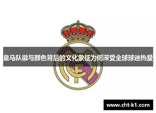 皇马队徽与颜色背后的文化象征为何深受全球球迷热爱