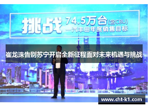 崔龙洙告别苏宁开启全新征程面对未来机遇与挑战