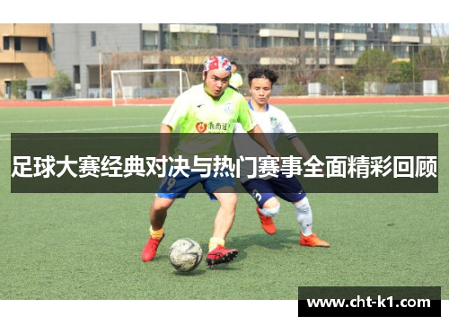 足球大赛经典对决与热门赛事全面精彩回顾