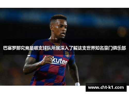 巴塞罗那究竟是哪支球队所属深入了解这支世界知名豪门俱乐部