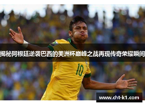 揭秘阿根廷逆袭巴西的美洲杯巅峰之战再现传奇荣耀瞬间