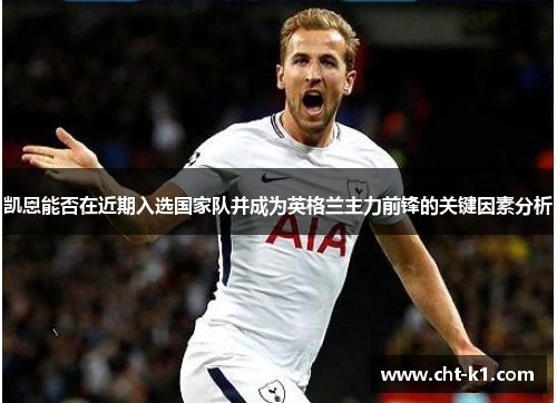 凯恩能否在近期入选国家队并成为英格兰主力前锋的关键因素分析
