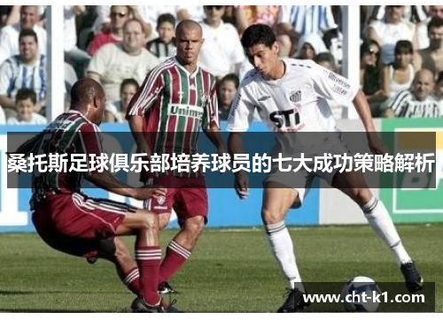 桑托斯足球俱乐部培养球员的七大成功策略解析