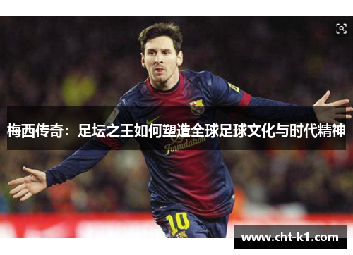 梅西传奇：足坛之王如何塑造全球足球文化与时代精神