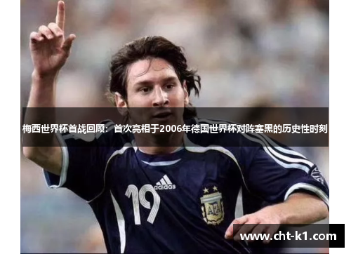 梅西世界杯首战回顾：首次亮相于2006年德国世界杯对阵塞黑的历史性时刻