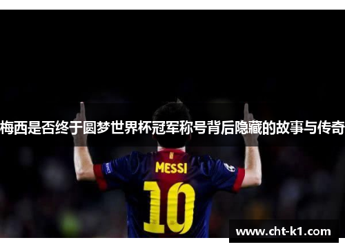 梅西是否终于圆梦世界杯冠军称号背后隐藏的故事与传奇