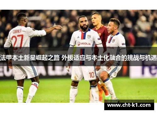 法甲本土新星崛起之路 外援适应与本土化融合的挑战与机遇