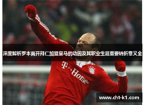 深度解析罗本离开拜仁加盟皇马的动因及其职业生涯重要转折意义全