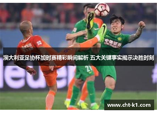 澳大利亚足协杯加时赛精彩瞬间解析 五大关键事实揭示决胜时刻 澳大利亚足协杯加时赛精彩瞬间解析 五大关键事实揭示决胜时刻