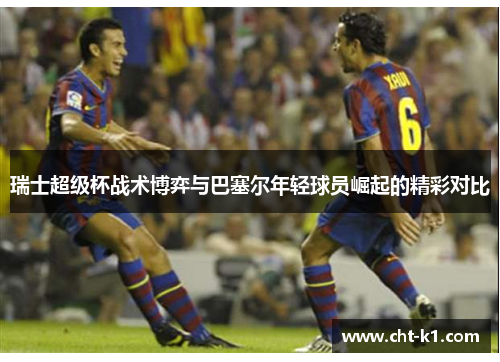 瑞士超级杯战术博弈与巴塞尔年轻球员崛起的精彩对比