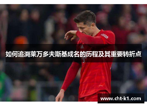 如何追溯莱万多夫斯基成名的历程及其重要转折点