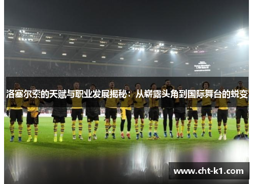 洛塞尔索的天赋与职业发展揭秘：从崭露头角到国际舞台的蜕变