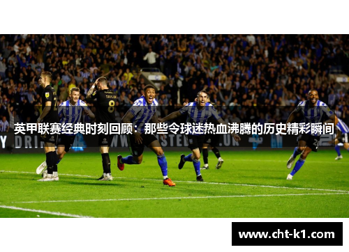 英甲联赛经典时刻回顾：那些令球迷热血沸腾的历史精彩瞬间