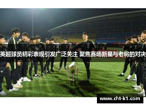 英超球员精彩表现引发广泛关注 聚焦赛场新星与老将的对决