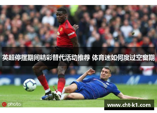 英超停摆期间精彩替代活动推荐 体育迷如何度过空窗期 英超停摆期间精彩替代活动推荐 体育迷如何度过空窗期