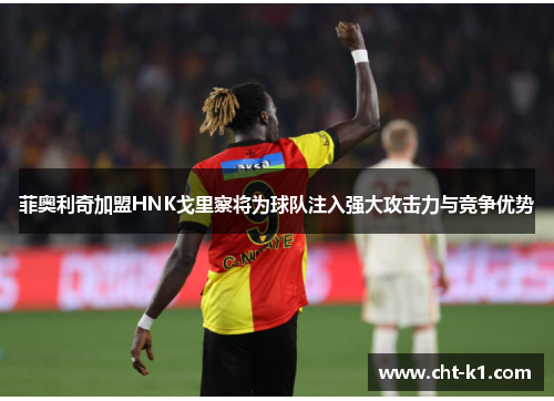 菲奥利奇加盟HNK戈里察将为球队注入强大攻击力与竞争优势