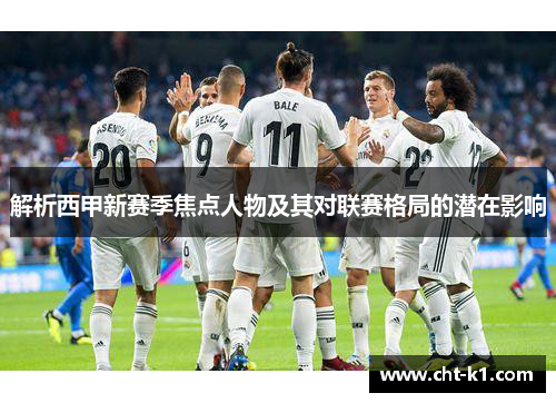 解析西甲新赛季焦点人物及其对联赛格局的潜在影响