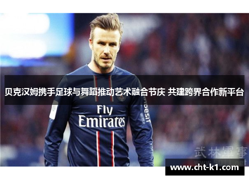 贝克汉姆携手足球与舞蹈推动艺术融合节庆 共建跨界合作新平台 贝克汉姆携手足球与舞蹈推动艺术融合节庆 共建跨界合作新平台