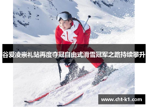 谷爱凌崇礼站再度夺冠自由式滑雪冠军之路持续攀升