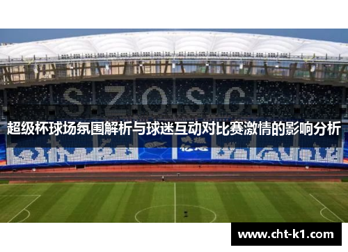 超级杯球场氛围解析与球迷互动对比赛激情的影响分析 超级杯球场氛围解析与球迷互动对比赛激情的影响分析
