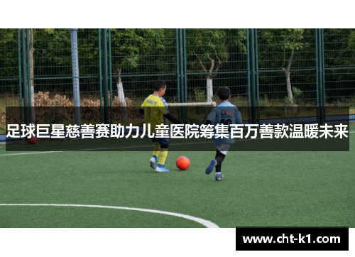 足球巨星慈善赛助力儿童医院筹集百万善款温暖未来