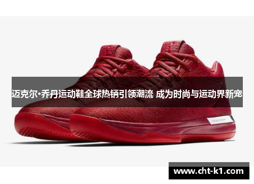 迈克尔·乔丹运动鞋全球热销引领潮流 成为时尚与运动界新宠