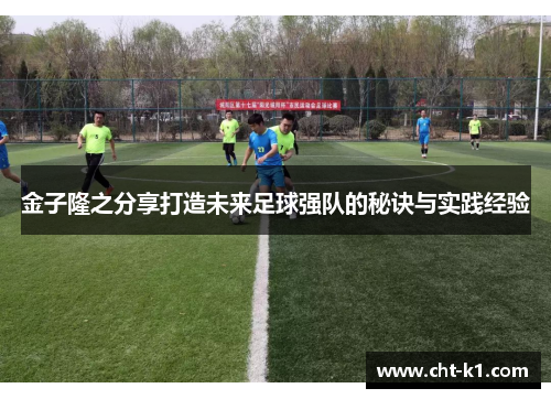 金子隆之分享打造未来足球强队的秘诀与实践经验 金子隆之分享打造未来足球强队的秘诀与实践经验