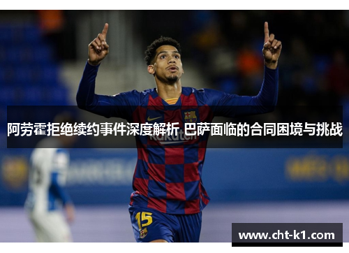 阿劳霍拒绝续约事件深度解析 巴萨面临的合同困境与挑战