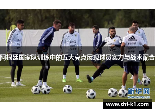 阿根廷国家队训练中的五大亮点展现球员实力与战术配合 阿根廷国家队训练中的五大亮点展现球员实力与战术配合