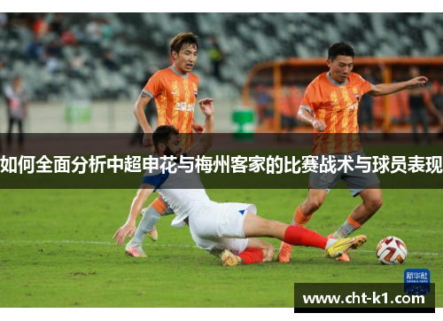 如何全面分析中超申花与梅州客家的比赛战术与球员表现 如何全面分析中超申花与梅州客家的比赛战术与球员表现