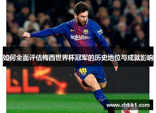 如何全面评估梅西世界杯冠军的历史地位与成就影响