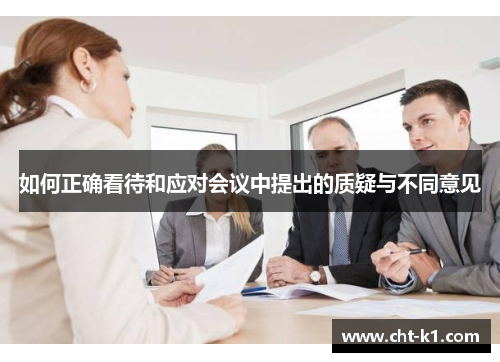 如何正确看待和应对会议中提出的质疑与不同意见 如何正确看待和应对会议中提出的质疑与不同意见