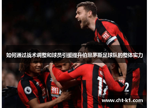 如何通过战术调整和球员引援提升伯恩茅斯足球队的整体实力 如何通过战术调整和球员引援提升伯恩茅斯足球队的整体实力