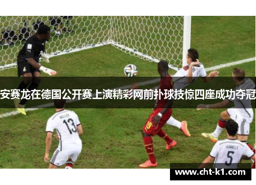 安赛龙在德国公开赛上演精彩网前扑球技惊四座成功夺冠