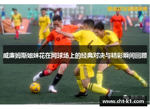 威廉姆斯姐妹花在网球场上的经典对决与精彩瞬间回顾 威廉姆斯姐妹花在网球场上的经典对决与精彩瞬间回顾