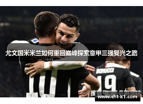 尤文国米米兰如何重回巅峰探索意甲三强复兴之路 尤文国米米兰如何重回巅峰探索意甲三强复兴之路