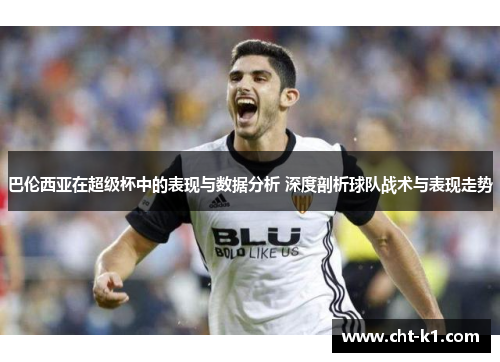 巴伦西亚在超级杯中的表现与数据分析 深度剖析球队战术与表现走势 巴伦西亚在超级杯中的表现与数据分析 深度剖析球队战术与表现走势