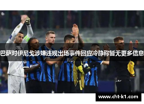 巴萨对伊尼戈涉嫌违规出场事件回应冷静称暂无更多信息 巴萨对伊尼戈涉嫌违规出场事件回应冷静称暂无更多信息