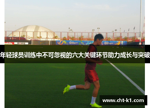年轻球员训练中不可忽视的六大关键环节助力成长与突破 年轻球员训练中不可忽视的六大关键环节助力成长与突破
