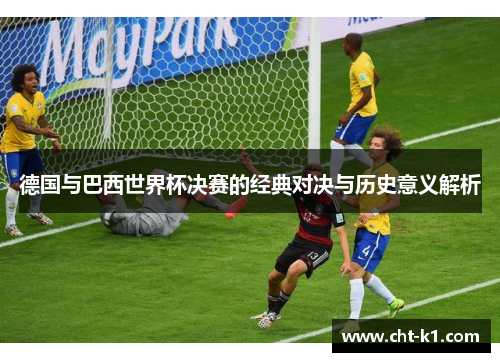 德国与巴西世界杯决赛的经典对决与历史意义解析 德国与巴西世界杯决赛的经典对决与历史意义解析