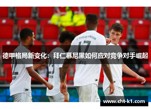 德甲格局新变化:拜仁慕尼黑如何应对竞争对手崛起 德甲格局新变化:拜仁慕尼黑如何应对竞争对手崛起