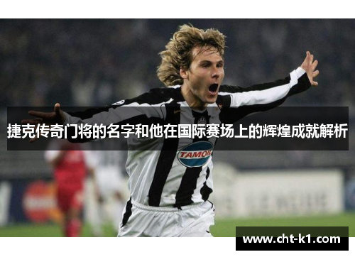捷克传奇门将的名字和他在国际赛场上的辉煌成就解析