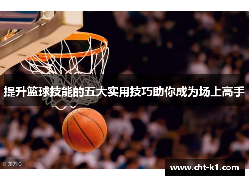 提升篮球技能的五大实用技巧助你成为场上高手 提升篮球技能的五大实用技巧助你成为场上高手