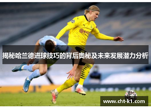 揭秘哈兰德进球技巧的背后奥秘及未来发展潜力分析