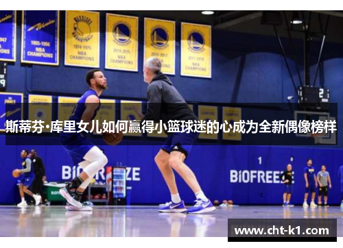斯蒂芬·库里女儿如何赢得小篮球迷的心成为全新偶像榜样 斯蒂芬·库里女儿如何赢得小篮球迷的心成为全新偶像榜样