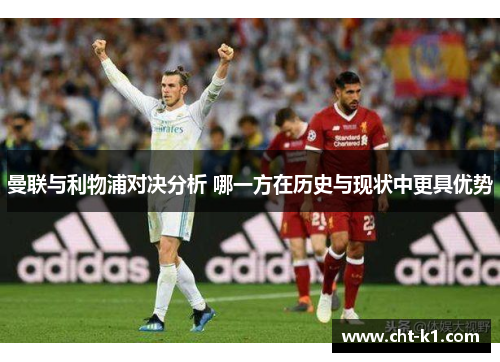 曼联与利物浦对决分析 哪一方在历史与现状中更具优势 曼联与利物浦对决分析 哪一方在历史与现状中更具优势