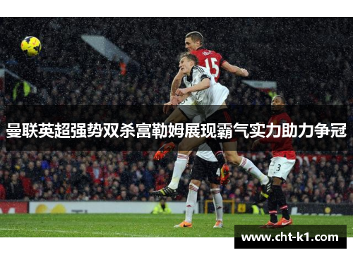 曼联英超强势双杀富勒姆展现霸气实力助力争冠