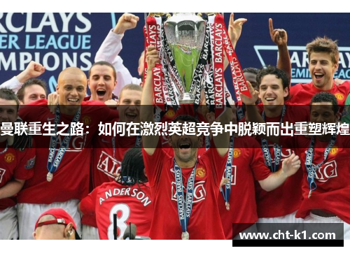 曼联重生之路:如何在激烈英超竞争中脱颖而出重塑辉煌 曼联重生之路:如何在激烈英超竞争中脱颖而出重塑辉煌