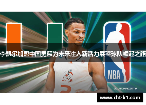李凯尔加盟中国男篮为未来注入新活力展望球队崛起之路 李凯尔加盟中国男篮为未来注入新活力展望球队崛起之路