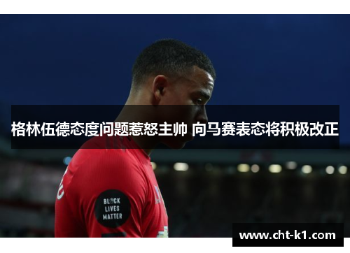 格林伍德态度问题惹怒主帅 向马赛表态将积极改正 格林伍德态度问题惹怒主帅 向马赛表态将积极改正
